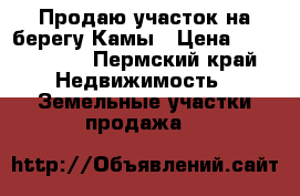 Продаю участок на берегу Камы › Цена ­ 1 250 000 - Пермский край Недвижимость » Земельные участки продажа   